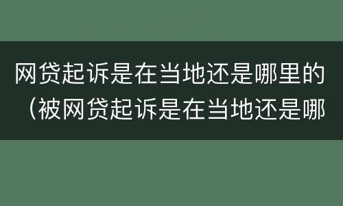 网贷起诉是在当地还是哪里的（被网贷起诉是在当地还是哪里）