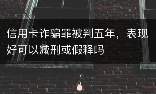 信用卡诈骗罪被判五年，表现好可以减刑或假释吗