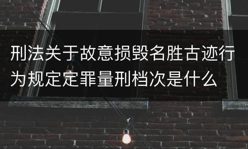 刑法关于故意损毁名胜古迹行为规定定罪量刑档次是什么