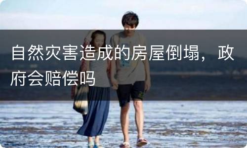 自然灾害造成的房屋倒塌，政府会赔偿吗