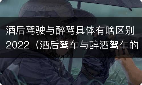 酒后驾驶与醉驾具体有啥区别2022（酒后驾车与醉酒驾车的标准及相应的处罚）