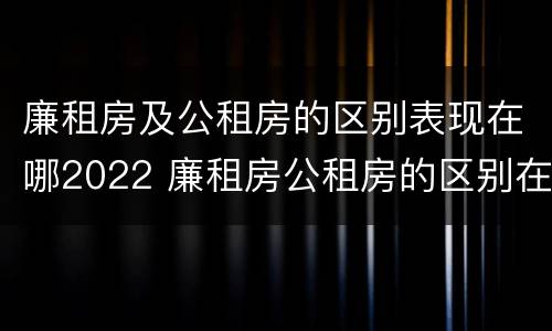 廉租房及公租房的区别表现在哪2022 廉租房公租房的区别在哪里