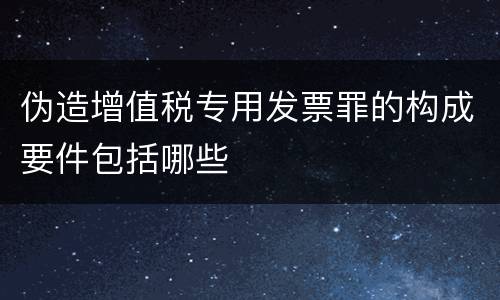 伪造增值税专用发票罪的构成要件包括哪些