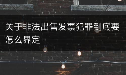 关于非法出售发票犯罪到底要怎么界定