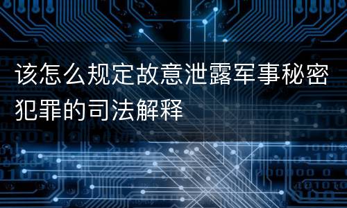 该怎么规定故意泄露军事秘密犯罪的司法解释
