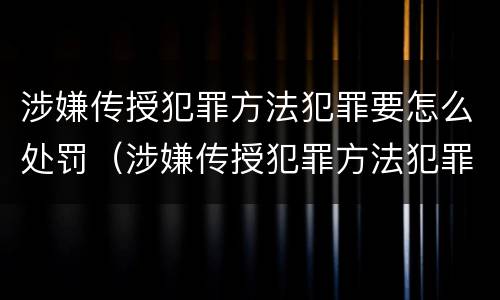 涉嫌传授犯罪方法犯罪要怎么处罚（涉嫌传授犯罪方法犯罪要怎么处罚他）