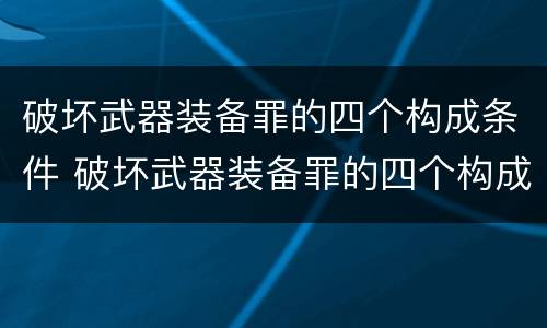 破坏武器装备罪的四个构成条件 破坏武器装备罪的四个构成条件包括