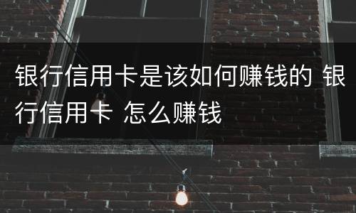 银行信用卡是该如何赚钱的 银行信用卡 怎么赚钱