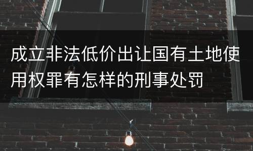 成立非法低价出让国有土地使用权罪有怎样的刑事处罚