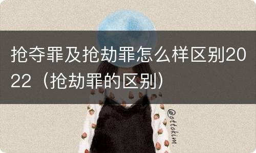 抢夺罪及抢劫罪怎么样区别2022（抢劫罪的区别）