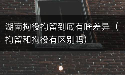 湖南拘役拘留到底有啥差异（拘留和拘役有区别吗）