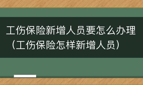 工伤保险新增人员要怎么办理（工伤保险怎样新增人员）