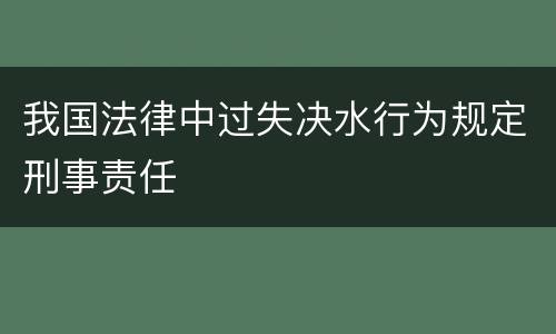 我国法律中过失决水行为规定刑事责任