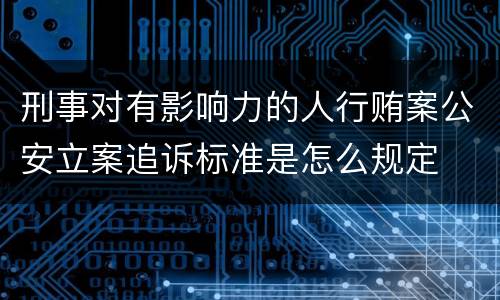 刑事对有影响力的人行贿案公安立案追诉标准是怎么规定