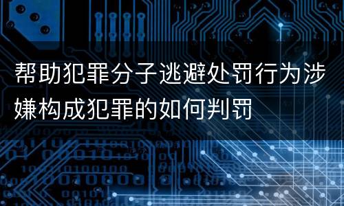帮助犯罪分子逃避处罚行为涉嫌构成犯罪的如何判罚
