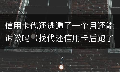 信用卡代还逃遁了一个月还能诉讼吗（找代还信用卡后跑了是什么代价）