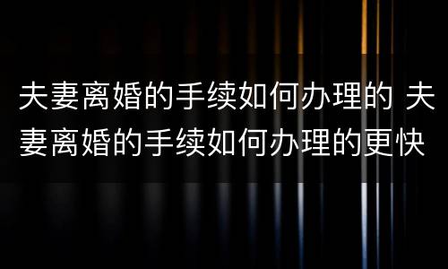 夫妻离婚的手续如何办理的 夫妻离婚的手续如何办理的更快