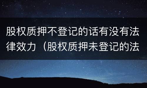股权质押不登记的话有没有法律效力（股权质押未登记的法律后果）
