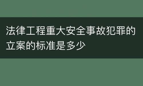 法律工程重大安全事故犯罪的立案的标准是多少