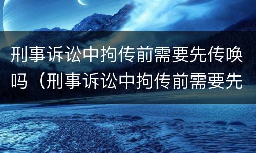 刑事诉讼中拘传前需要先传唤吗（刑事诉讼中拘传前需要先传唤吗知乎）