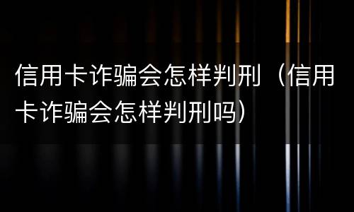 信用卡诈骗会怎样判刑（信用卡诈骗会怎样判刑吗）