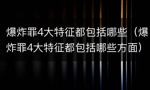 爆炸罪4大特征都包括哪些（爆炸罪4大特征都包括哪些方面）