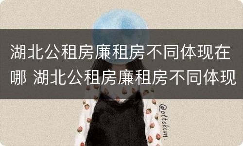 湖北公租房廉租房不同体现在哪 湖北公租房廉租房不同体现在哪些方面