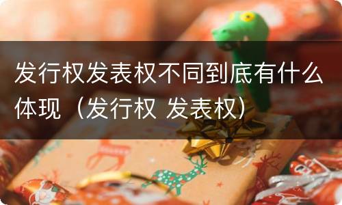 发行权发表权不同到底有什么体现（发行权 发表权）
