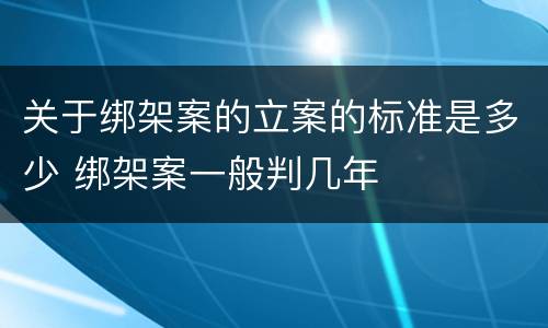 关于绑架案的立案的标准是多少 绑架案一般判几年