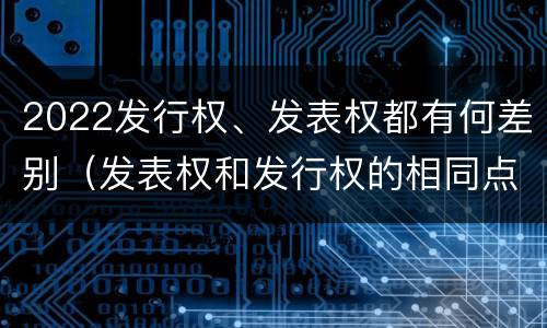 2022发行权、发表权都有何差别（发表权和发行权的相同点）