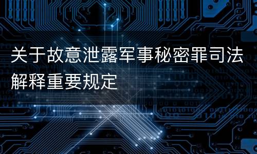 关于故意泄露军事秘密罪司法解释重要规定