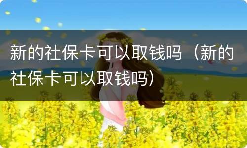 新的社保卡可以取钱吗（新的社保卡可以取钱吗）