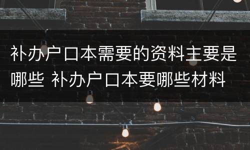 补办户口本需要的资料主要是哪些 补办户口本要哪些材料