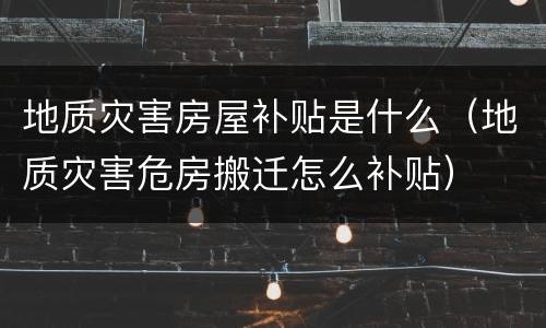 地质灾害房屋补贴是什么（地质灾害危房搬迁怎么补贴）