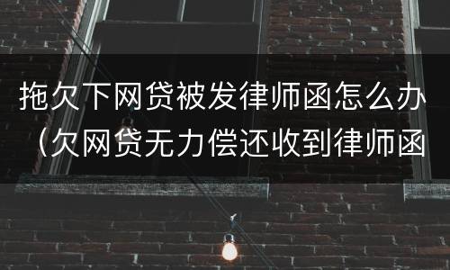 拖欠下网贷被发律师函怎么办（欠网贷无力偿还收到律师函）