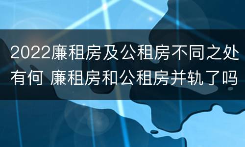 2022廉租房及公租房不同之处有何 廉租房和公租房并轨了吗