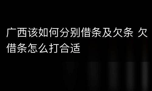 广西该如何分别借条及欠条 欠借条怎么打合适