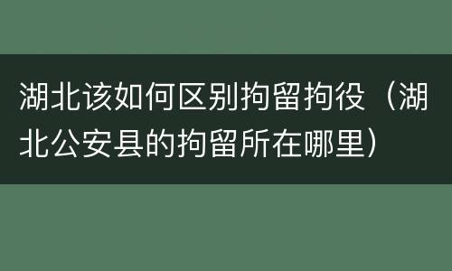 湖北该如何区别拘留拘役（湖北公安县的拘留所在哪里）