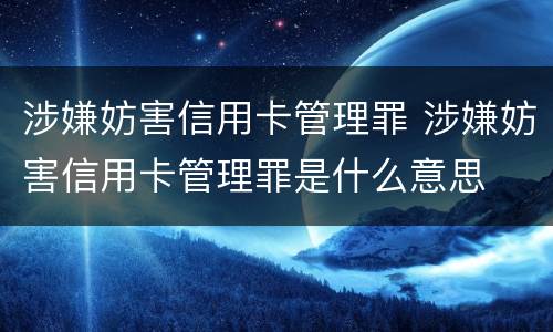 涉嫌妨害信用卡管理罪 涉嫌妨害信用卡管理罪是什么意思