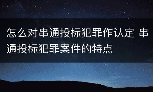 怎么对串通投标犯罪作认定 串通投标犯罪案件的特点