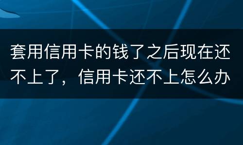 套用信用卡的钱了之后现在还不上了，信用卡还不上怎么办什么后果