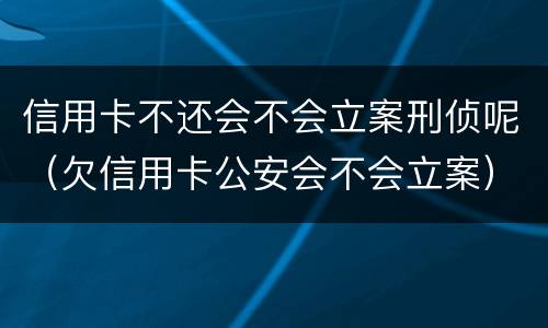 信用卡不还会不会立案刑侦呢（欠信用卡公安会不会立案）