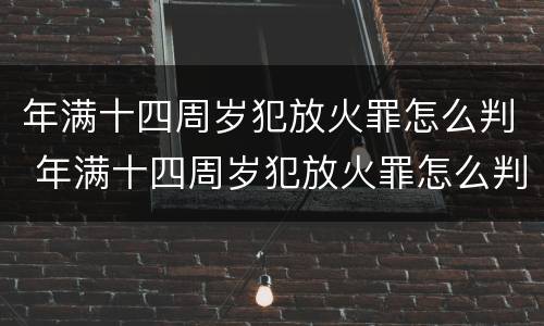 年满十四周岁犯放火罪怎么判 年满十四周岁犯放火罪怎么判刑