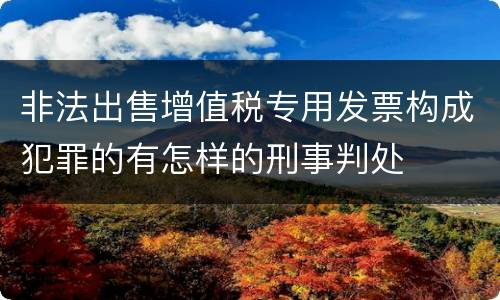 非法出售增值税专用发票构成犯罪的有怎样的刑事判处