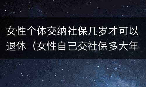女性个体交纳社保几岁才可以退休（女性自己交社保多大年龄可以退休）