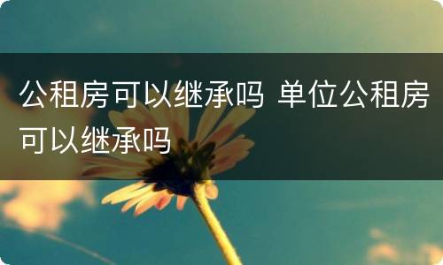 公租房可以继承吗 单位公租房可以继承吗