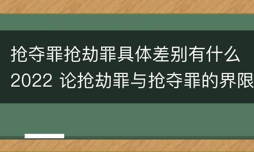 抢夺罪抢劫罪具体差别有什么2022 论抢劫罪与抢夺罪的界限