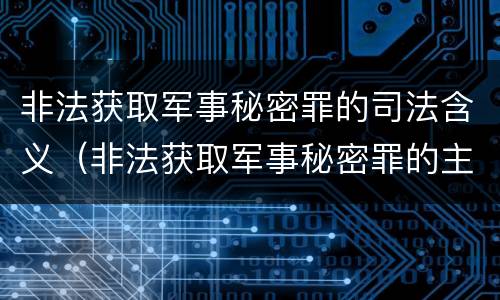 非法获取军事秘密罪的司法含义（非法获取军事秘密罪的主体）