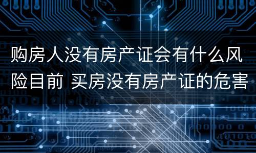 购房人没有房产证会有什么风险目前 买房没有房产证的危害