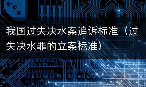 我国过失决水案追诉标准（过失决水罪的立案标准）